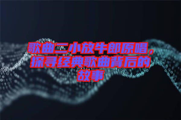 歌曲二小放牛郎原唱，探尋經(jīng)典歌曲背后的故事