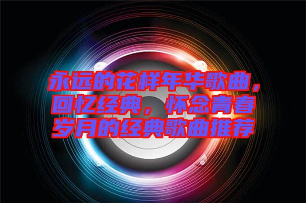 永遠的花樣年華歌曲，回憶經(jīng)典，懷念青春歲月的經(jīng)典歌曲推薦