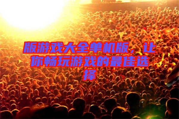 版游戲大全單機(jī)版，讓你暢玩游戲的最佳選擇