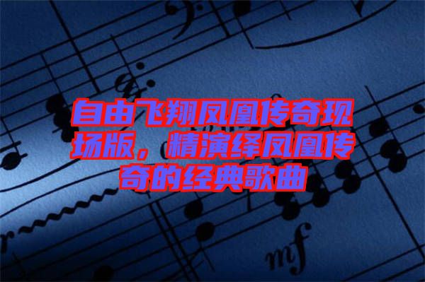自由飛翔鳳凰傳奇現(xiàn)場(chǎng)版，精演繹鳳凰傳奇的經(jīng)典歌曲