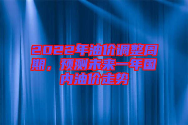 2022年油價(jià)調(diào)整周期，預(yù)測(cè)未來(lái)一年國(guó)內(nèi)油價(jià)走勢(shì)