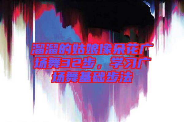 溜溜的姑娘像朵花廣場舞32步，學(xué)習廣場舞基礎(chǔ)步法
