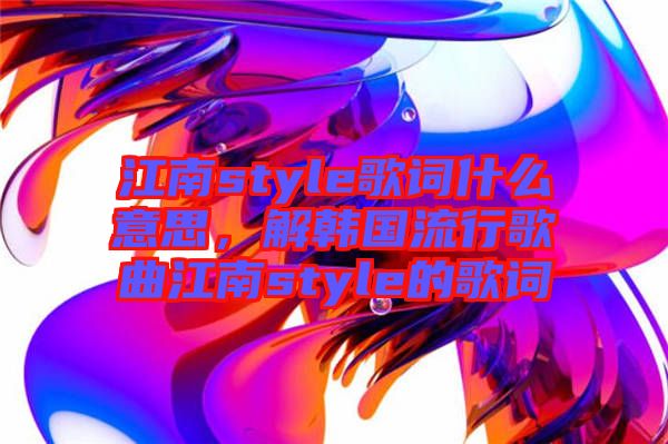 江南style歌詞什么意思，解韓國(guó)流行歌曲江南style的歌詞