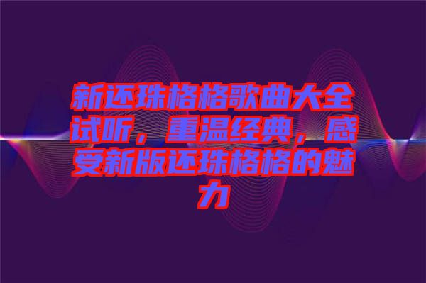 新還珠格格歌曲大全試聽，重溫經(jīng)典，感受新版還珠格格的魅力