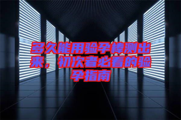 多久能用驗孕棒測出來，初次者必看的驗孕指南