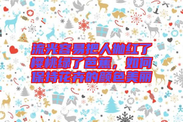 流光容易把人拋紅了櫻桃綠了芭蕉，如何保持花卉的顏色美麗