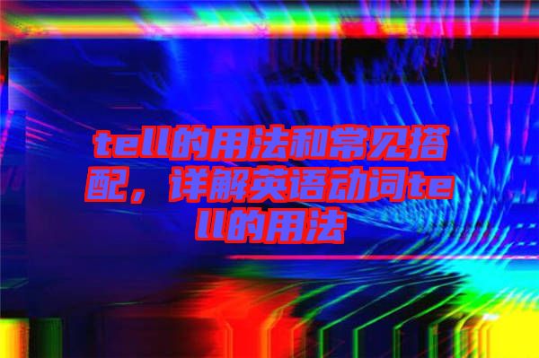 tell的用法和常見(jiàn)搭配，詳解英語(yǔ)動(dòng)詞tell的用法