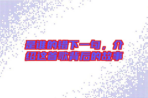 是誰(shuí)的錯(cuò)下一句，介紹這首歌背后的故事