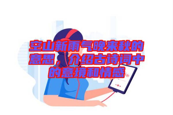 空山新雨氣晚來(lái)秋的意思，介紹古詩(shī)詞中的意境和情感