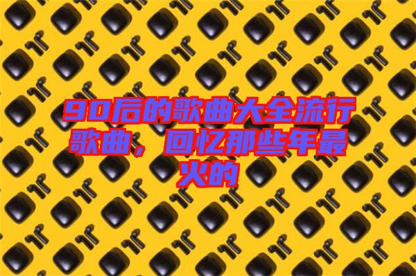 90后的歌曲大全流行歌曲，回憶那些年最火的