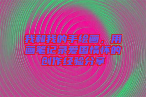 我和我的手繪畫，用畫筆記錄愛國情懷的創(chuàng)作經驗分享