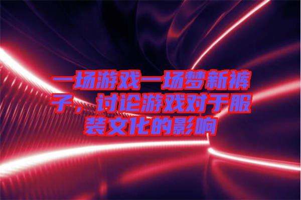 一場游戲一場夢新褲子，討論游戲對于服裝文化的影響