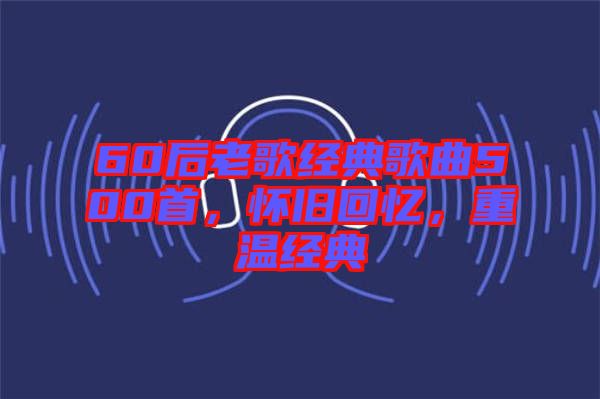 60后老歌經(jīng)典歌曲500首，懷舊回憶，重溫經(jīng)典