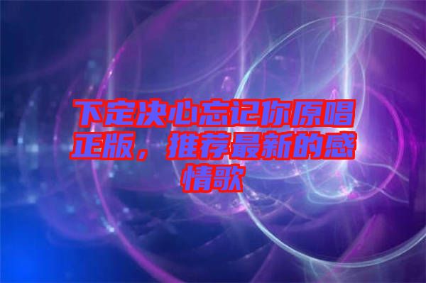 下定決心忘記你原唱正版，推薦最新的感情歌