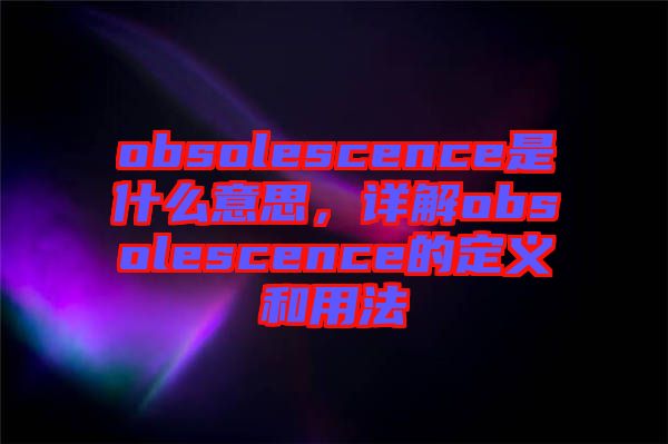 obsolescence是什么意思，詳解obsolescence的定義和用法