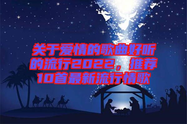 關(guān)于愛情的歌曲好聽的流行2022，推薦10首最新流行情歌
