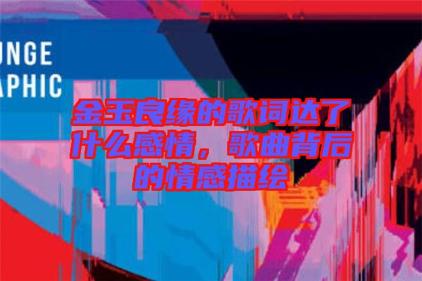 金玉良緣的歌詞達(dá)了什么感情，歌曲背后的情感描繪