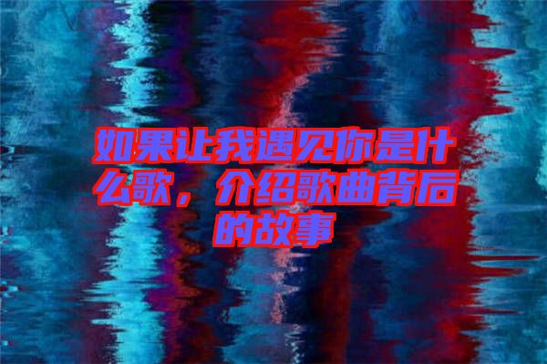如果讓我遇見(jiàn)你是什么歌，介紹歌曲背后的故事