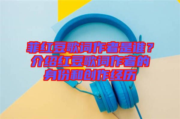 菲紅豆歌詞作者是誰？介紹紅豆歌詞作者的身份和創(chuàng)作經(jīng)歷