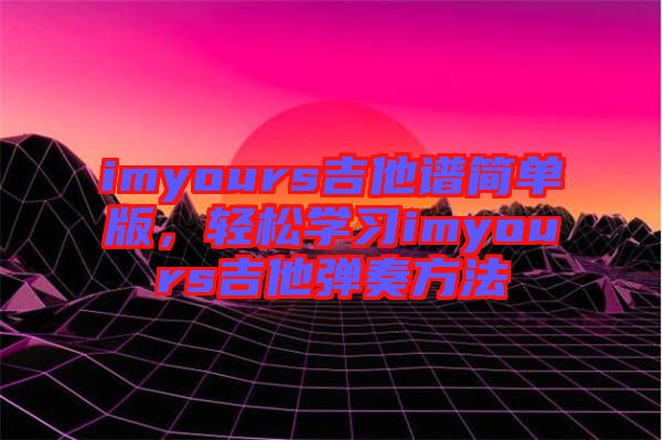 imyours吉他譜簡單版，輕松學(xué)習(xí)imyours吉他彈奏方法