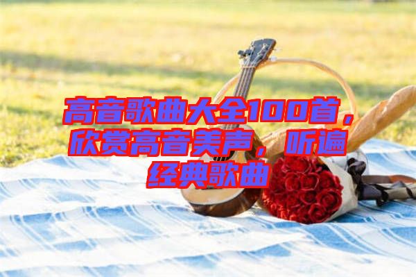 高音歌曲大全100首，欣賞高音美聲，聽遍經(jīng)典歌曲