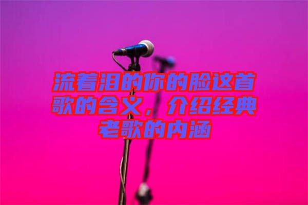 流著淚的你的臉這首歌的含義，介紹經(jīng)典老歌的內(nèi)涵