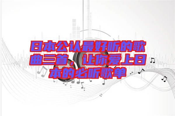 日本公認(rèn)最好聽(tīng)的歌曲三首，讓你愛(ài)上日本的必聽(tīng)歌單