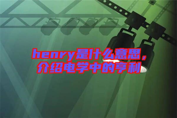 henry是什么意思，介紹電學(xué)中的亨利
