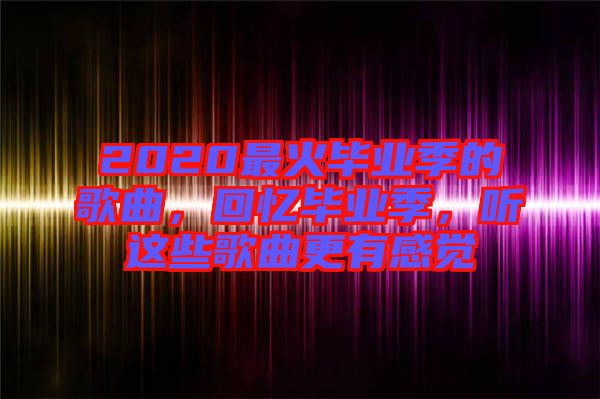 2020最火畢業(yè)季的歌曲，回憶畢業(yè)季，聽(tīng)這些歌曲更有感覺(jué)