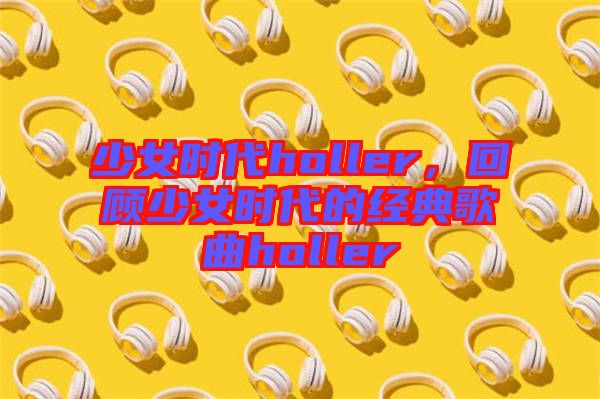 少女時代holler，回顧少女時代的經(jīng)典歌曲holler