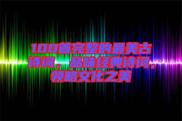 100首完整的最美古詩詞，品味經(jīng)典詩詞，領(lǐng)略文化之美