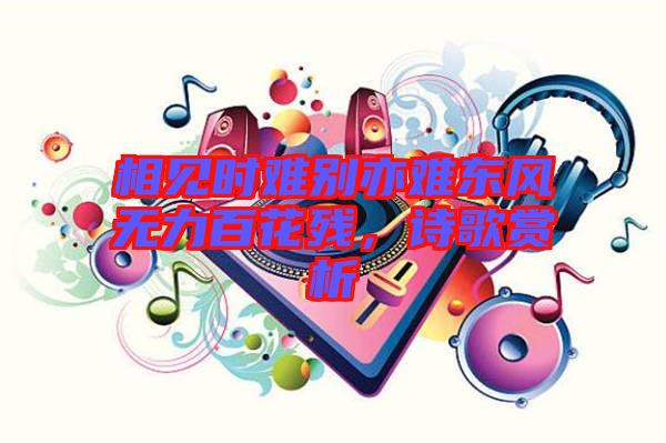 相見時難別亦難東風無力百花殘，詩歌賞析