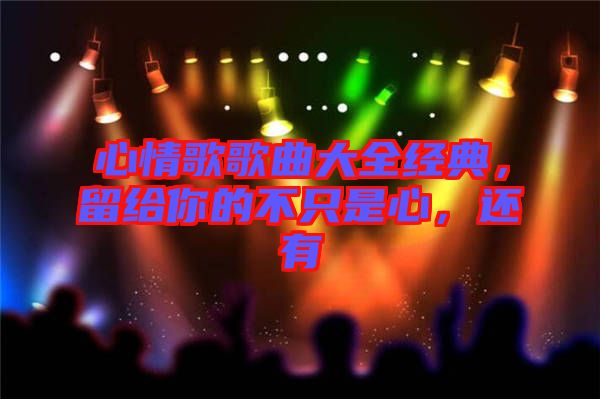 心情歌歌曲大全經(jīng)典，留給你的不只是心，還有