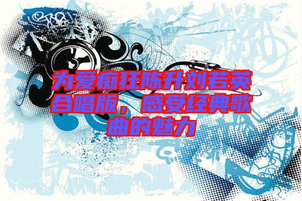 為愛(ài)癡狂陳升劉若英合唱版，感受經(jīng)典歌曲的魅力