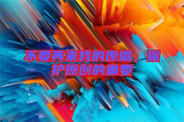 不要再來我的原唱，保護原創(chuàng)的重要