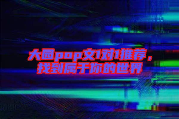 大園pop文1對(duì)1推薦，找到屬于你的世界
