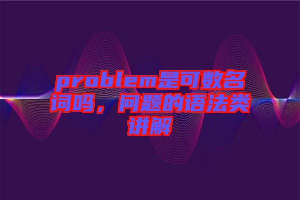 problem是可數(shù)名詞嗎，問題的語法類講解