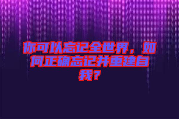 你可以忘記全世界，如何正確忘記并重建自我？