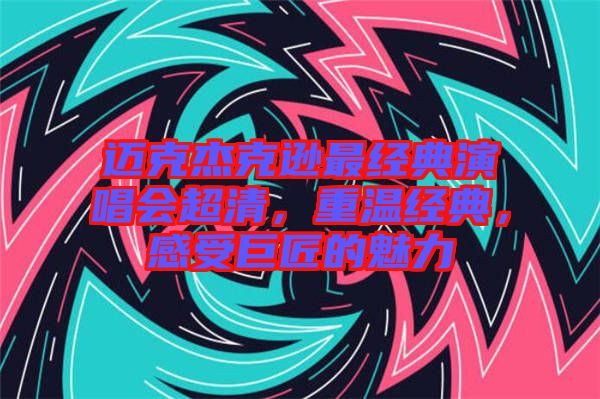 邁克杰克遜最經(jīng)典演唱會超清，重溫經(jīng)典，感受巨匠的魅力