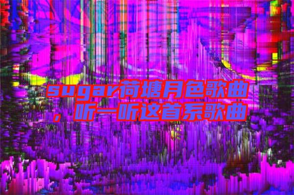sugar荷塘月色歌曲，聽(tīng)一聽(tīng)這首系歌曲