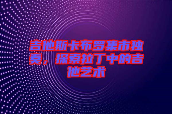 吉他斯卡布羅集市獨(dú)奏，探索拉丁中的吉他藝術(shù)