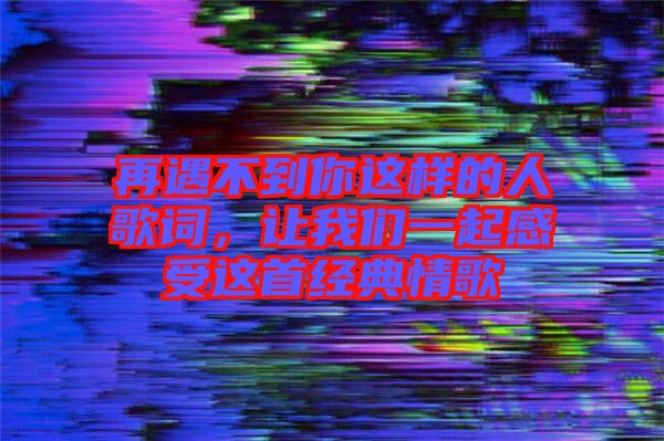 再遇不到你這樣的人歌詞，讓我們一起感受這首經(jīng)典情歌
