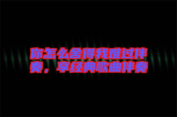 你怎么舍得我難過伴奏，享經(jīng)典歌曲伴奏