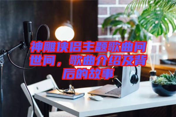 神雕俠侶主題歌曲問(wèn)世間，歌曲介紹及背后的故事
