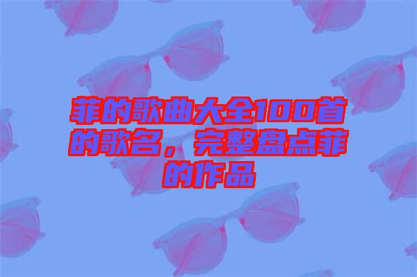 菲的歌曲大全100首的歌名，完整盤點(diǎn)菲的作品