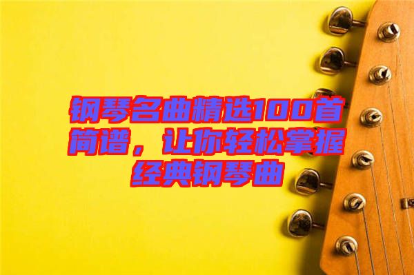 鋼琴名曲精選100首簡譜，讓你輕松掌握經典鋼琴曲