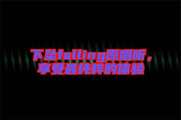 下墜falling原唱聽(tīng)，享受最純粹的體驗(yàn)