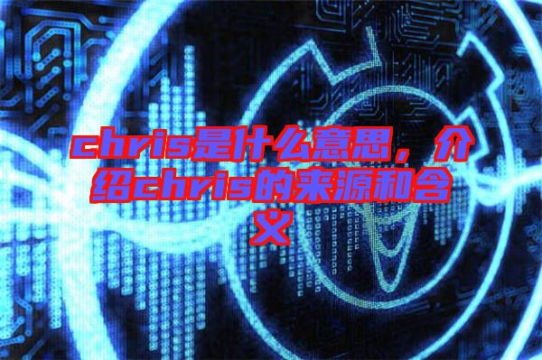 chris是什么意思，介紹chris的來(lái)源和含義