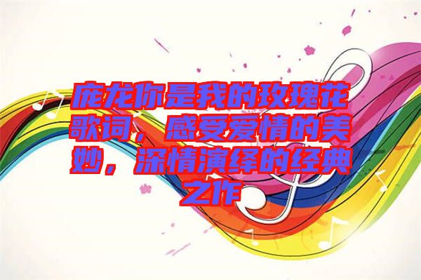 龐龍你是我的玫瑰花歌詞，感受愛情的美妙，深情演繹的經(jīng)典之作