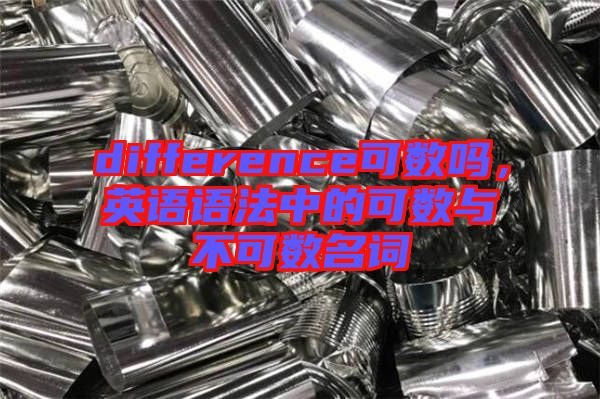 difference可數(shù)嗎，英語(yǔ)語(yǔ)法中的可數(shù)與不可數(shù)名詞